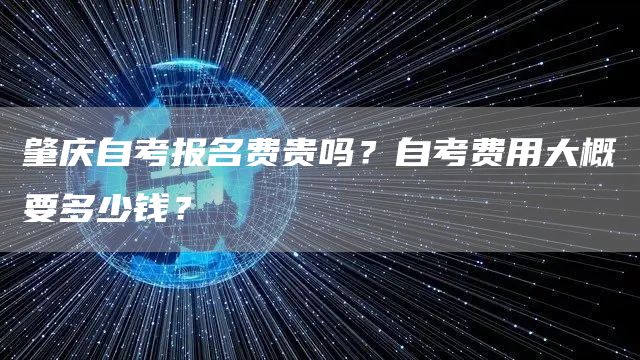 肇庆自考报名费贵吗？自考费用大概要多少钱？