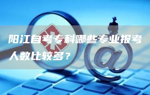 阳江自考专科哪些专业报考人数比较多？