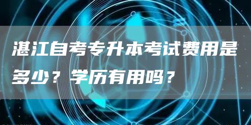 湛江自考专升本考试费用是多少？学历有用吗？(图1)