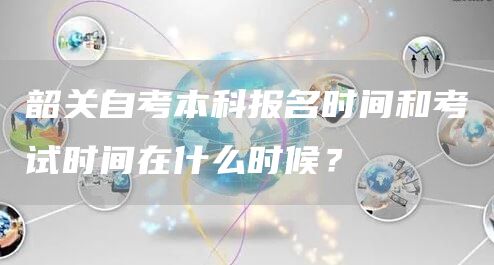 韶关自考本科报名时间和考试时间在什么时候？