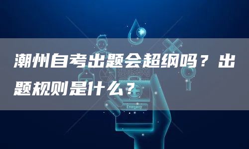 潮州自考出题会超纲吗？出题规则是什么？(图1)