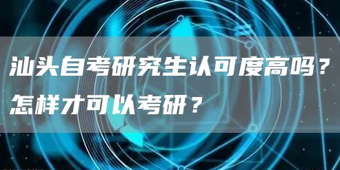 汕头自考研究生认可度高吗？怎样才可以考研？