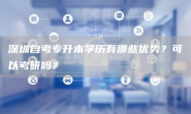深圳自考专升本学历有哪些优势？可以考研吗？