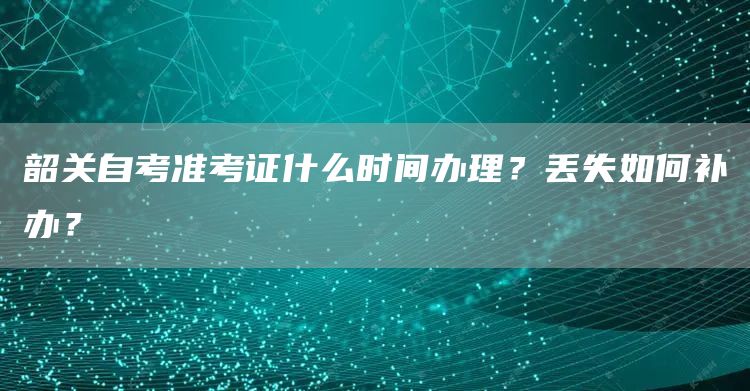 韶关自考准考证什么时间办理？丢失如何补办？