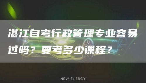 湛江自考行政管理专业容易过吗？要考多少课程？(图1)
