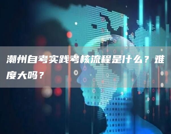 潮州自考实践考核流程是什么？难度大吗？(图1)