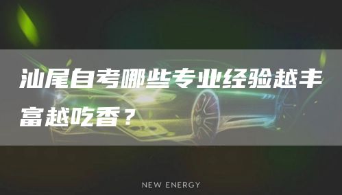汕尾自考哪些专业经验越丰富越吃香？