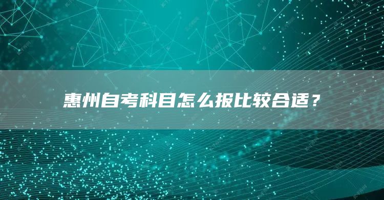 惠州自考科目怎么报比较合适？(图1)