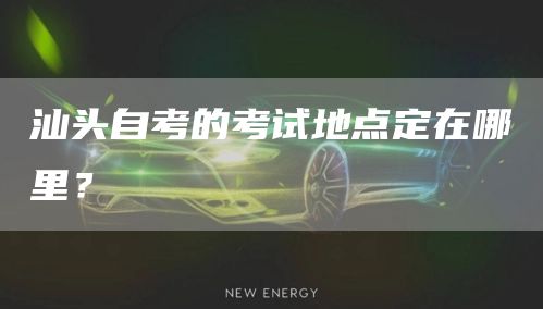 汕头自考的考试地点定在哪里？