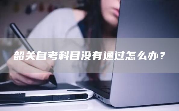 韶关自考科目没有通过怎么办？(图1)