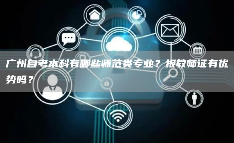 广州自考本科有哪些师范类专业？报教师证有优势吗？