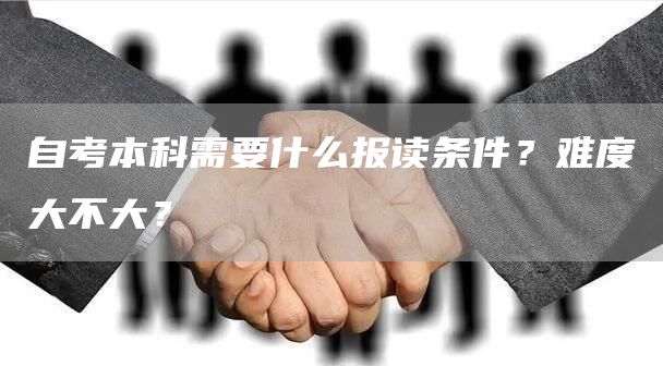 自考本科需要什么报读条件？难度大不大？(图1)
