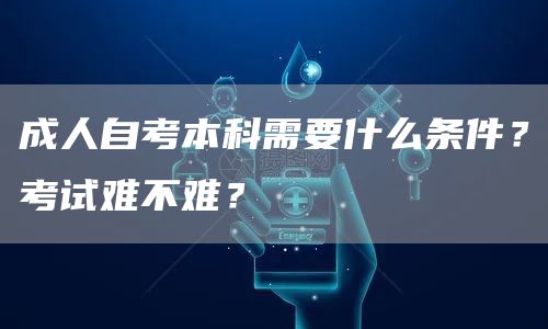 成人自考本科需要什么条件？考试难不难？(图1)