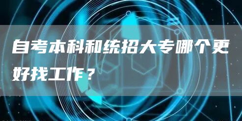 自考本科和统招大专哪个更好找工作？(图1)