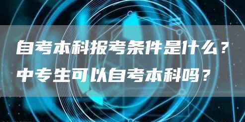 自考本科报考条件是什么？中专生可以自考本科吗？(图1)