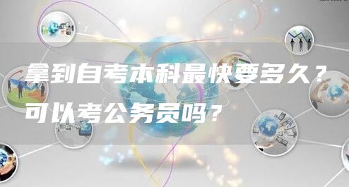 拿到自考本科最快要多久？可以考公务员吗？