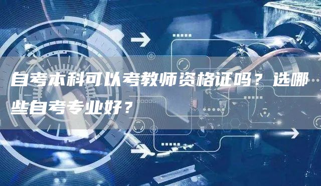 自考本科可以考教师资格证吗？选哪些自考专业好？(图1)