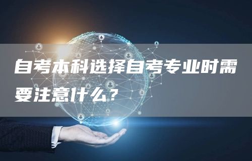 自考本科选择自考专业时需要注意什么？