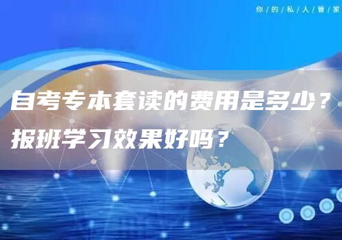 自考专本套读的费用是多少？报班学习效果好吗？(图1)