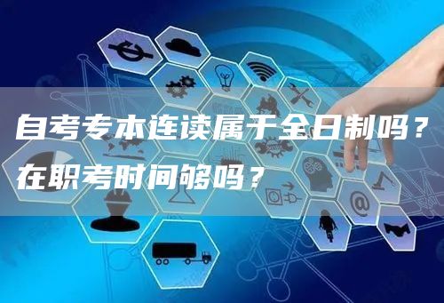 自考专本连读属于全日制吗？在职考时间够吗？