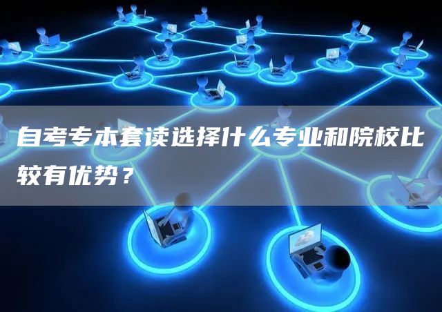 自考专本套读选择什么专业和院校比较有优势？