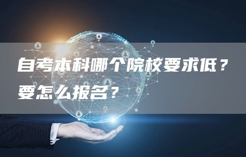 自考本科哪个院校要求低？要怎么报名？(图1)
