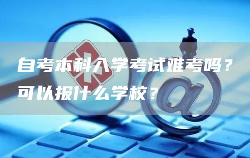 自考本科入学考试难考吗？可以报什么学校？(图1)