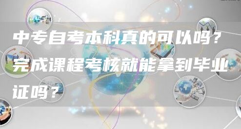 中专自考本科真的可以吗？完成课程考核就能拿到毕业证吗？