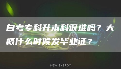 自考专科升本科很难吗？大概什么时候发毕业证？