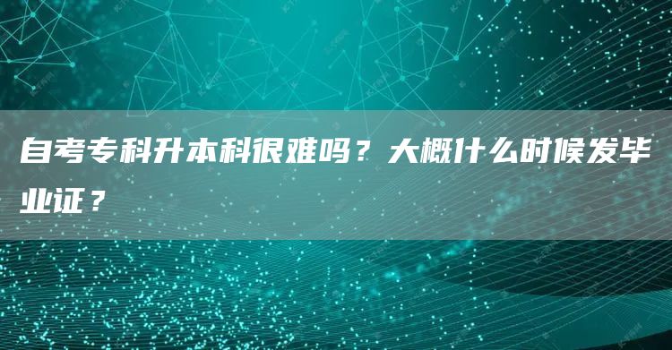 自考专科升本科很难吗？大概什么时候发毕业证？(图1)
