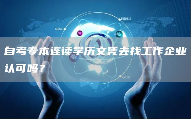 自考专本连读学历文凭去找工作企业认可吗？