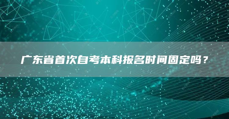 广东省首次自考本科报名时间固定吗？