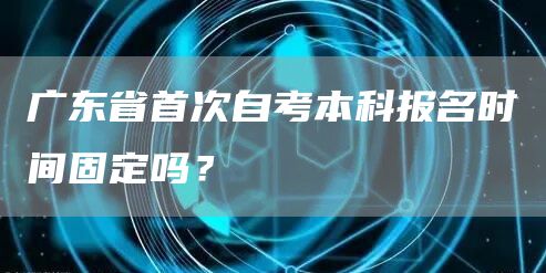 广东省首次自考本科报名时间固定吗？(图1)