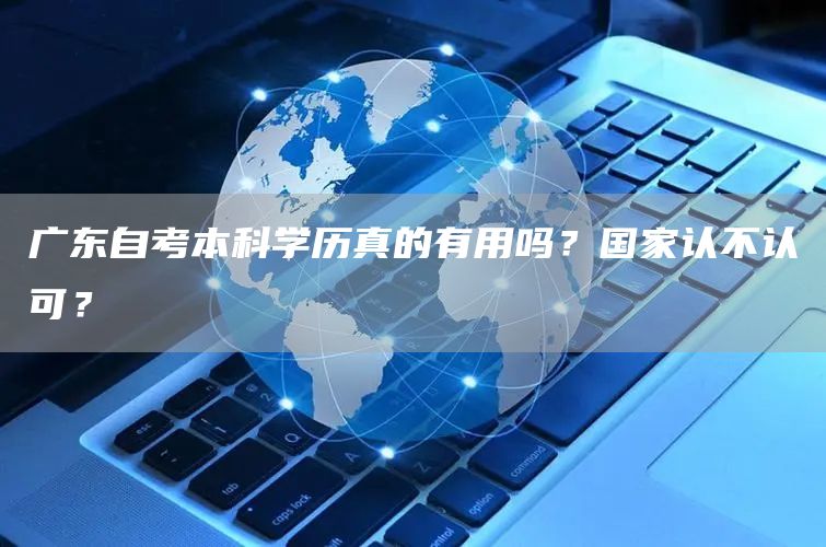 广东自考本科学历真的有用吗？国家认不认可？