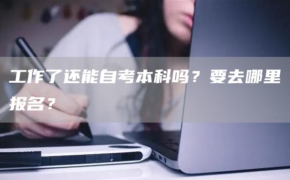 工作了还能自考本科吗？要去哪里报名？(图1)