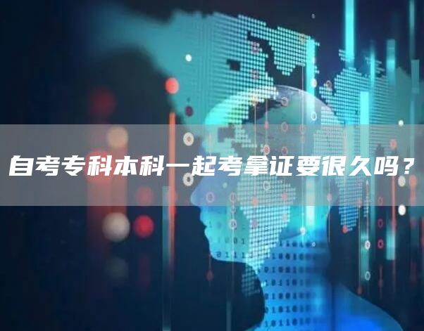 自考专科本科一起考拿证要很久吗？(图1)