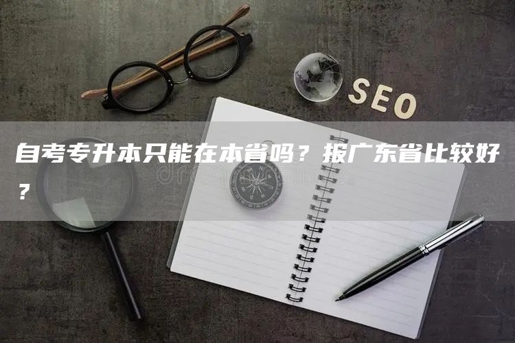 自考专升本只能在本省吗？报广东省比较好？