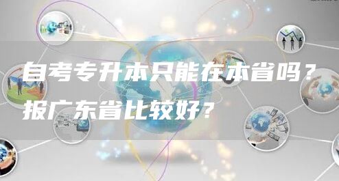 自考专升本只能在本省吗？报广东省比较好？(图1)