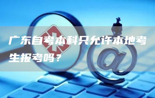 广东自考本科只允许本地考生报考吗？