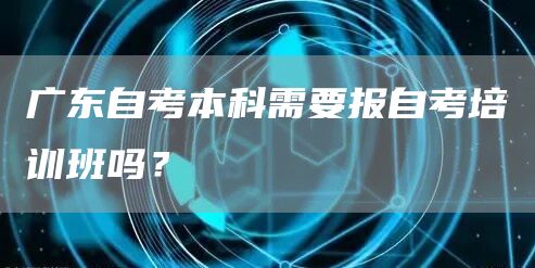 广东自考本科需要报自考培训班吗？
