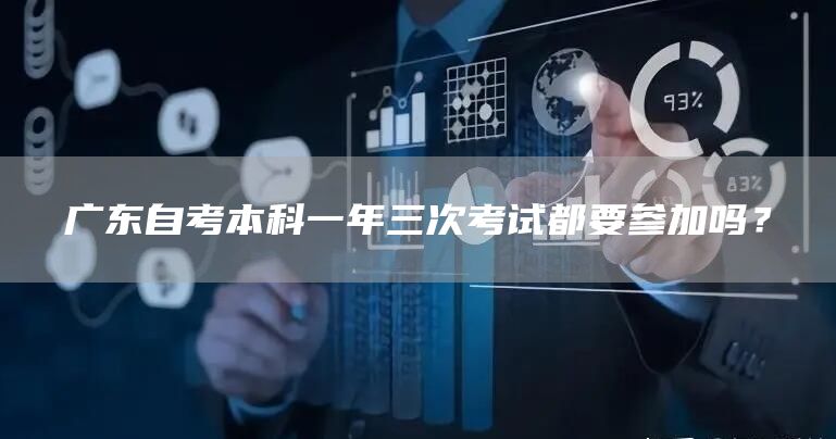 广东自考本科一年三次考试都要参加吗？