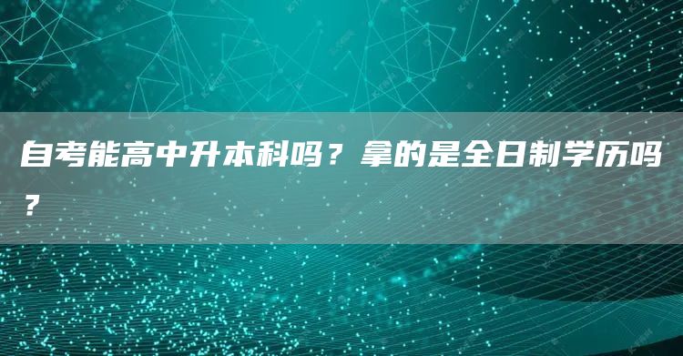 自考能高中升本科吗？拿的是全日制学历吗？(图1)