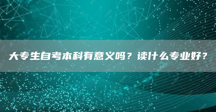 大专生自考本科有意义吗？读什么专业好？(图1)