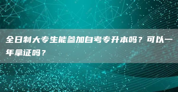 全日制大专生能参加自考专升本吗？可以一年拿证吗？