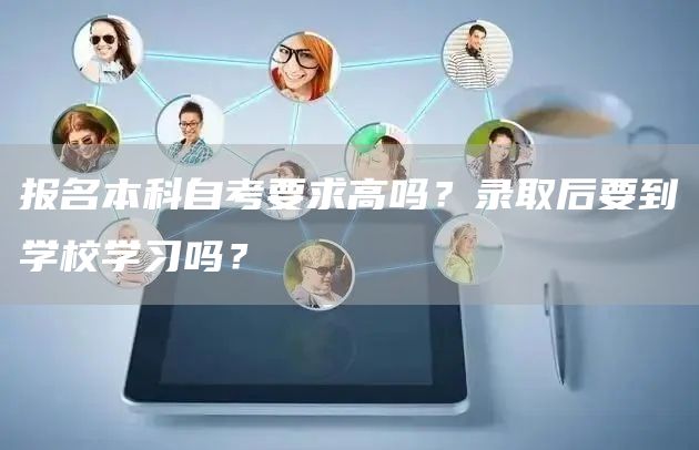 报名本科自考要求高吗？录取后要到学校学习吗？(图1)