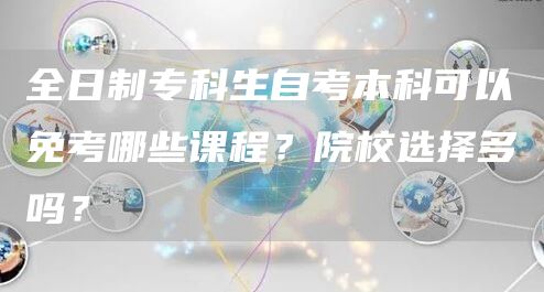 全日制专科生自考本科可以免考哪些课程？院校选择多吗？