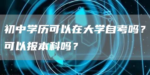 初中学历可以在大学自考吗？可以报本科吗？(图1)