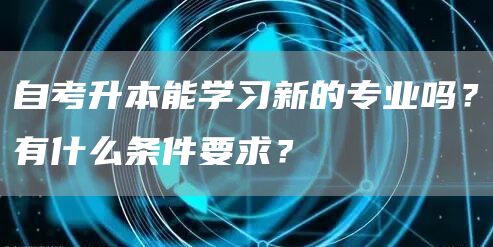 自考升本能学习新的专业吗？有什么条件要求？