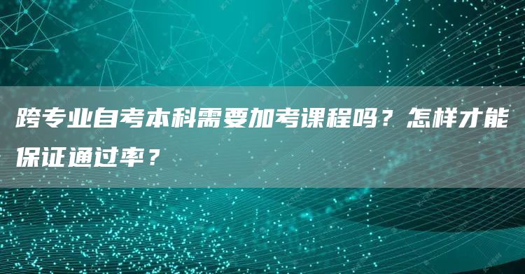 跨专业自考本科需要加考课程吗？怎样才能保证通过率？