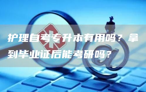 护理自考专升本有用吗？拿到毕业证后能考研吗？(图1)